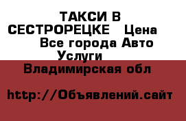 ТАКСИ В СЕСТРОРЕЦКЕ › Цена ­ 120 - Все города Авто » Услуги   . Владимирская обл.